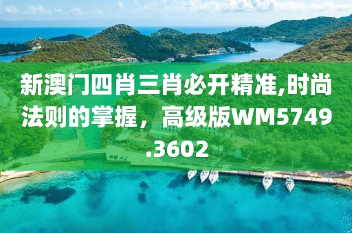 新澳门四肖三肖必开精准,时尚法则的掌握，高级版WM5749.3602