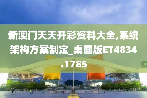 新澳门天天开彩资料大全,系统架构方案制定_桌面版ET4834.1785