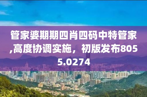 管家婆期期四肖四码中特管家,高度协调实施，初版发布8055.0274