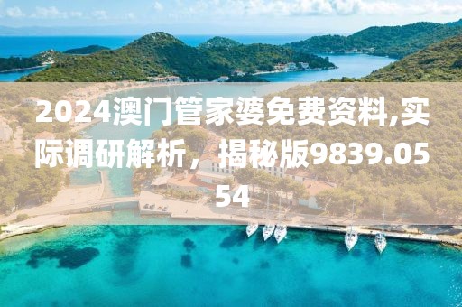 2024澳门管家婆免费资料,实际调研解析，揭秘版9839.0554