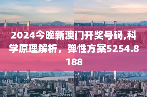 2024今晚新澳门开奖号码,科学原理解析，弹性方案5254.8188