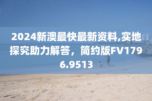 2024新澳最快最新资料,实地探究助力解答，简约版FV1796.9513