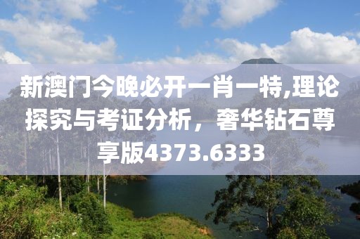 新澳门今晚必开一肖一特,理论探究与考证分析，奢华钻石尊享版4373.6333