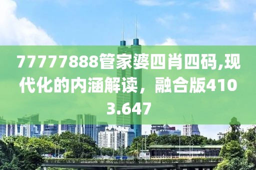 77777888管家婆四肖四码,现代化的内涵解读，融合版4103.647