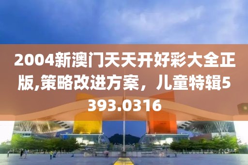 2004新澳门天天开好彩大全正版,策略改进方案，儿童特辑5393.0316