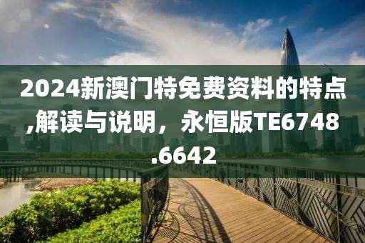 2024新澳门特免费资料的特点,解读与说明，永恒版TE6748.6642
