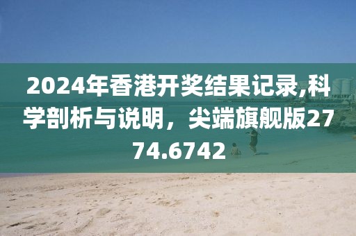 2024年香港开奖结果记录,科学剖析与说明，尖端旗舰版2774.6742