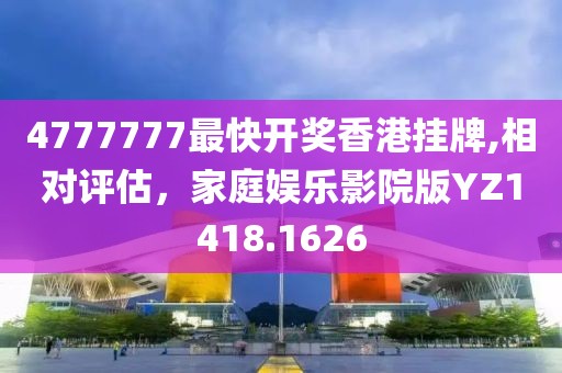 4777777最快开奖香港挂牌,相对评估，家庭娱乐影院版YZ1418.1626