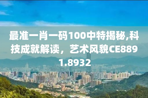 最准一肖一码100中特揭秘,科技成就解读，艺术风貌CE8891.8932