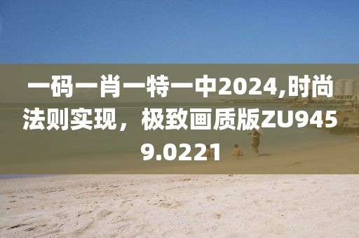 一码一肖一特一中2024,时尚法则实现，极致画质版ZU9459.0221