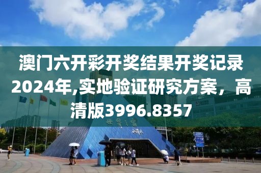 澳门六开彩开奖结果开奖记录2024年,实地验证研究方案，高清版3996.8357