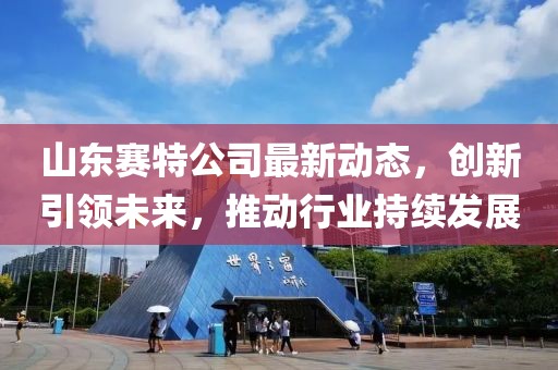 山东赛特公司最新动态，创新引领未来，推动行业持续发展
