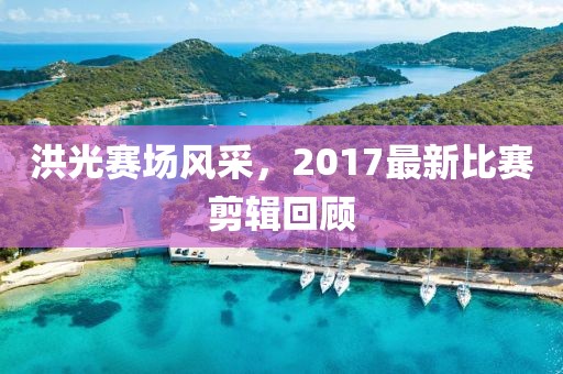 洪光赛场风采，2017最新比赛剪辑回顾