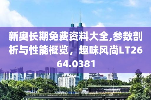 新奥长期免费资料大全,参数剖析与性能概览，趣味风尚LT2664.0381