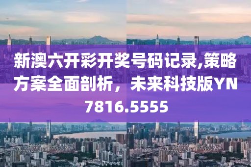 新澳六开彩开奖号码记录,策略方案全面剖析，未来科技版YN7816.5555