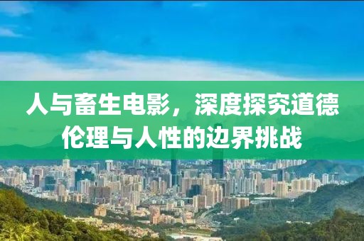 人与畜生电影，深度探究道德伦理与人性的边界挑战
