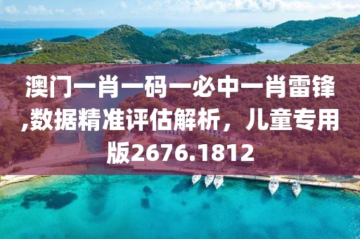 澳门一肖一码一必中一肖雷锋,数据精准评估解析，儿童专用版2676.1812