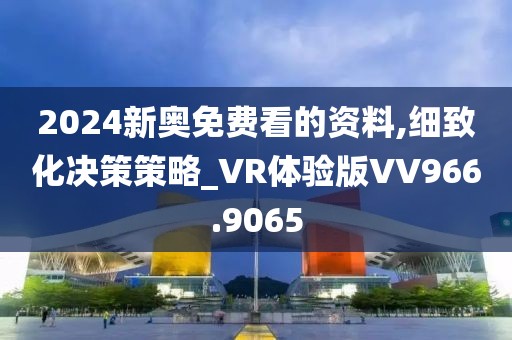 2024新奥免费看的资料,细致化决策策略_VR体验版VV966.9065