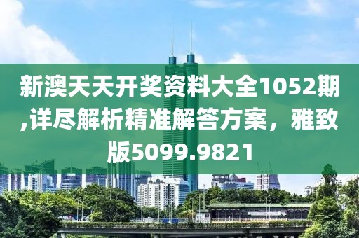 新澳天天开奖资料大全1052期,详尽解析精准解答方案，雅致版5099.9821