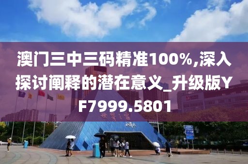 澳门三中三码精准100%,深入探讨阐释的潜在意义_升级版YF7999.5801