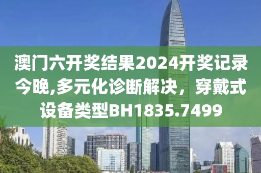 澳门六开奖结果2024开奖记录今晚,多元化诊断解决，穿戴式设备类型BH1835.7499