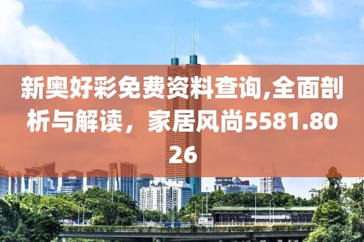 新奥好彩免费资料查询,全面剖析与解读，家居风尚5581.8026