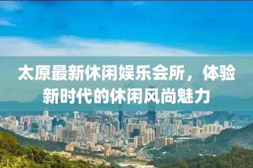太原最新休闲娱乐会所，体验新时代的休闲风尚魅力