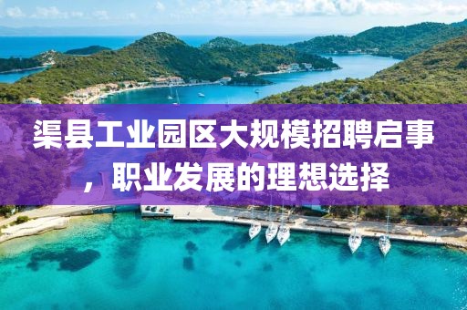渠县工业园区大规模招聘启事，职业发展的理想选择