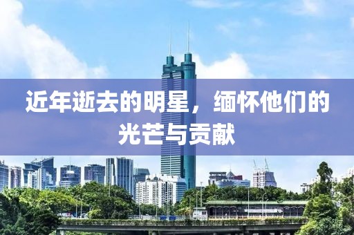 近年逝去的明星，缅怀他们的光芒与贡献