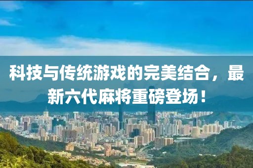 科技与传统游戏的完美结合，最新六代麻将重磅登场！