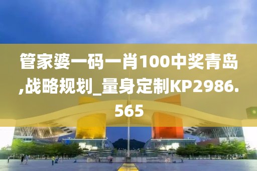 管家婆一码一肖100中奖青岛,战略规划_量身定制KP2986.565