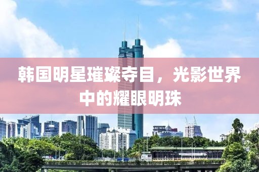 韩国明星璀璨夺目，光影世界中的耀眼明珠
