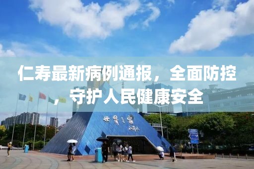 仁寿最新病例通报，全面防控，守护人民健康安全