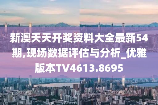 新澳天天开奖资料大全最新54期,现场数据评估与分析_优雅版本TV4613.8695