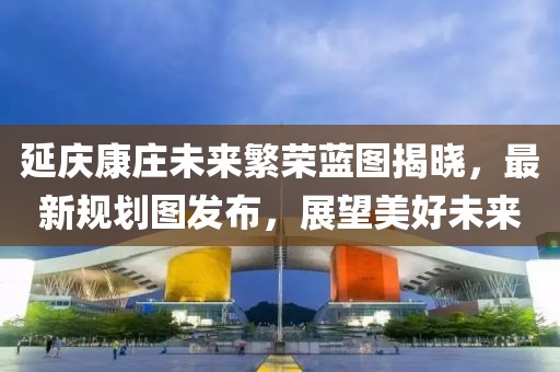 延庆康庄未来繁荣蓝图揭晓，最新规划图发布，展望美好未来