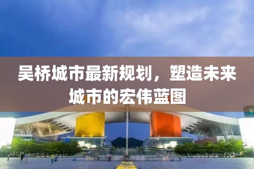 吴桥城市最新规划，塑造未来城市的宏伟蓝图