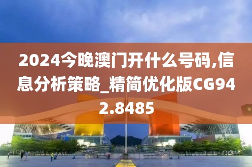 2024今晚澳门开什么号码,信息分析策略_精简优化版CG942.8485