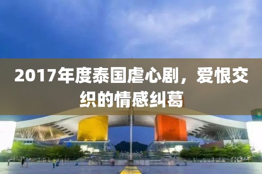 2017年度泰国虐心剧，爱恨交织的情感纠葛