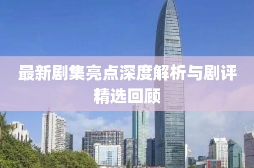 最新剧集亮点深度解析与剧评精选回顾