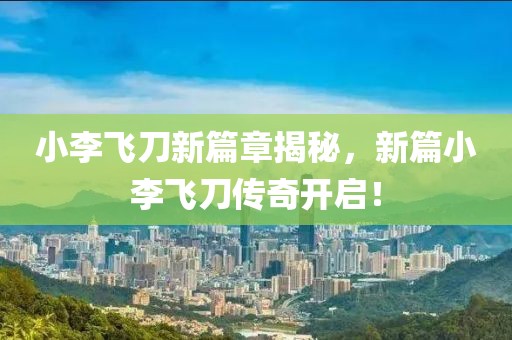 小李飞刀新篇章揭秘，新篇小李飞刀传奇开启！