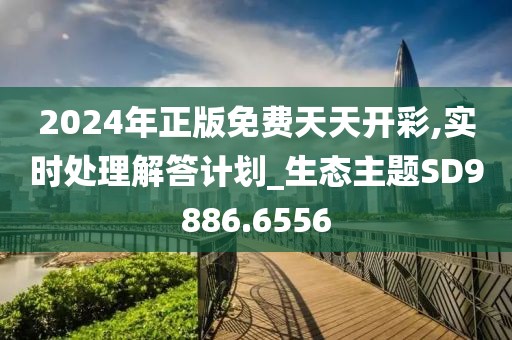 2024年正版免费天天开彩,实时处理解答计划_生态主题SD9886.6556