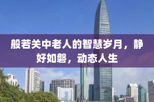般若关中老人的智慧岁月，静好如磐，动态人生
