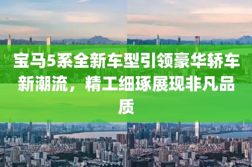 宝马5系全新车型引领豪华轿车新潮流，精工细琢展现非凡品质