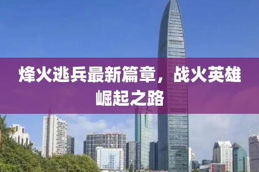 烽火逃兵最新篇章，战火英雄崛起之路
