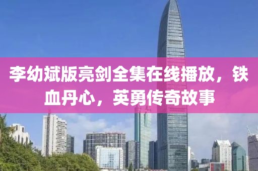 李幼斌版亮剑全集在线播放，铁血丹心，英勇传奇故事