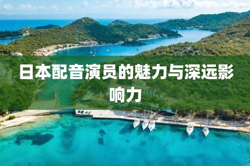 日本配音演员的魅力与深远影响力