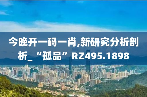 今晚开一码一肖,新研究分析剖析_“孤品”RZ495.1898