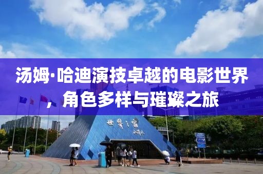 汤姆·哈迪演技卓越的电影世界，角色多样与璀璨之旅
