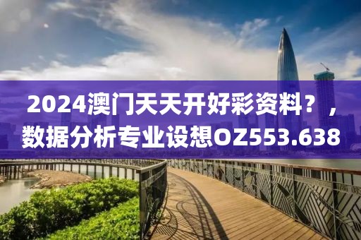 2024澳门天天开好彩资料？，数据分析专业设想OZ553.638