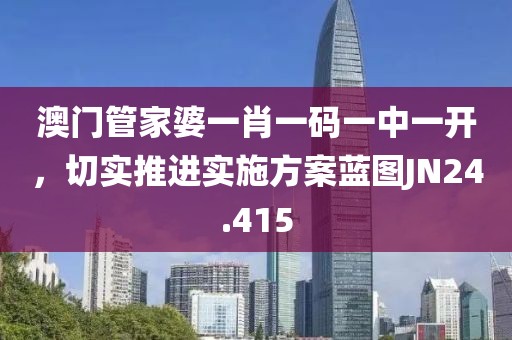 澳门管家婆一肖一码一中一开，切实推进实施方案蓝图JN24.415